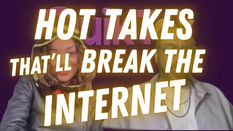 Hot Takes That’ll Break The Internet