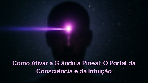 Como Ativar a Glândula Pineal: O Portal da Consciência e da Intuição