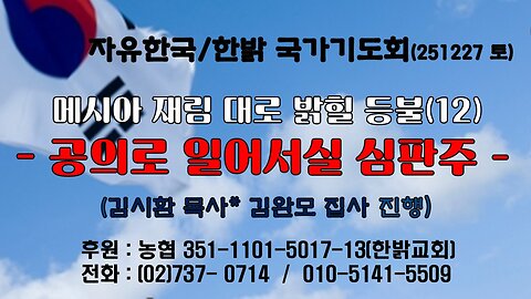 251227(토) 메시아 재림대로 밝힐 등불(12) - 공의로 일어서실 심판주 (사 59:15b~19절) [자유한국/한밝 국가기도회 ] 대표 김시환 목사* 김완모 집사