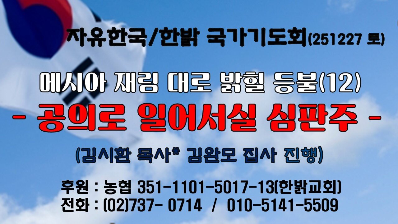 251227(토) 메시아 재림대로 밝힐 등불(12) - 공의로 일어서실 심판주 (사 59:15b~19절) [자유한국/한밝 국가기도회 ] 대표 김시환 목사* 김완모 집사
