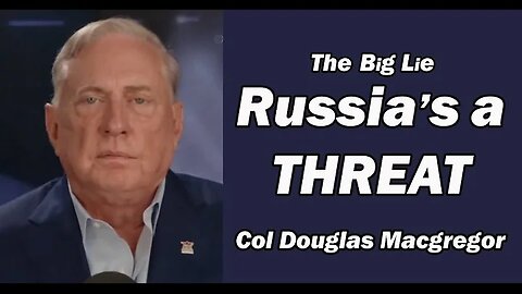 Col Doug Macgregor: The Big Lie: RUSSIA'S A THREAT