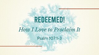 Dec. 22, 2024 - Sunday PM MESSAGE - Redeemed! How I Love to Proclaim It (Psalm 107:1-3)