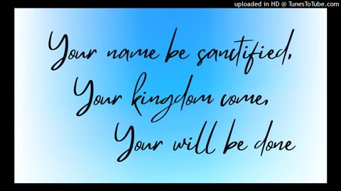 Your name be sanctified, Your kingdom come, Your will be done