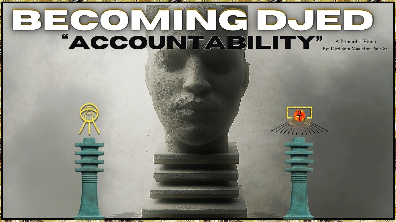 Becoming Djed: "Accountability" ~ A Primordial Vision By: Djed Sdm Maa Hmt Paut Xu