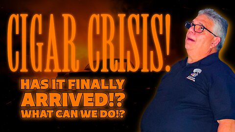 Cigar Crisis!? Has It Finally Arrived!?