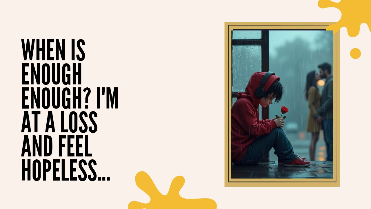 When is enough enough? I'm at a loss and feel hopeless...