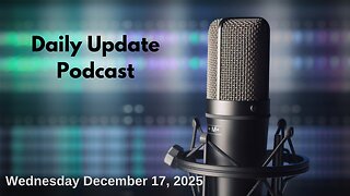 Daily Update Podcast for Wednesday December 17, 2025
