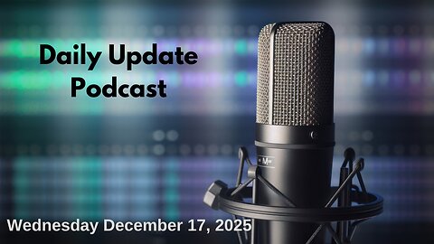 Daily Update Podcast for Wednesday December 17, 2025
