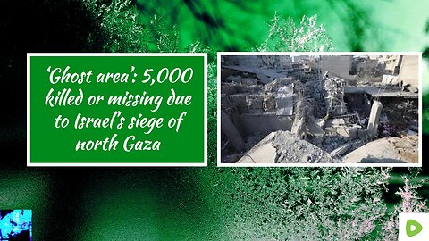 ‘Ghost area’: 5,000 killed or missing due to Israel’s siege of north Gaza