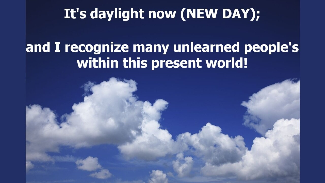 It's daylight now (NEW DAY); and I recognize many unlearned people's within this present world!