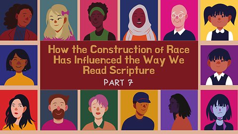 Part 7: How the Construction of Race Has Influenced the Way We Read Scripture