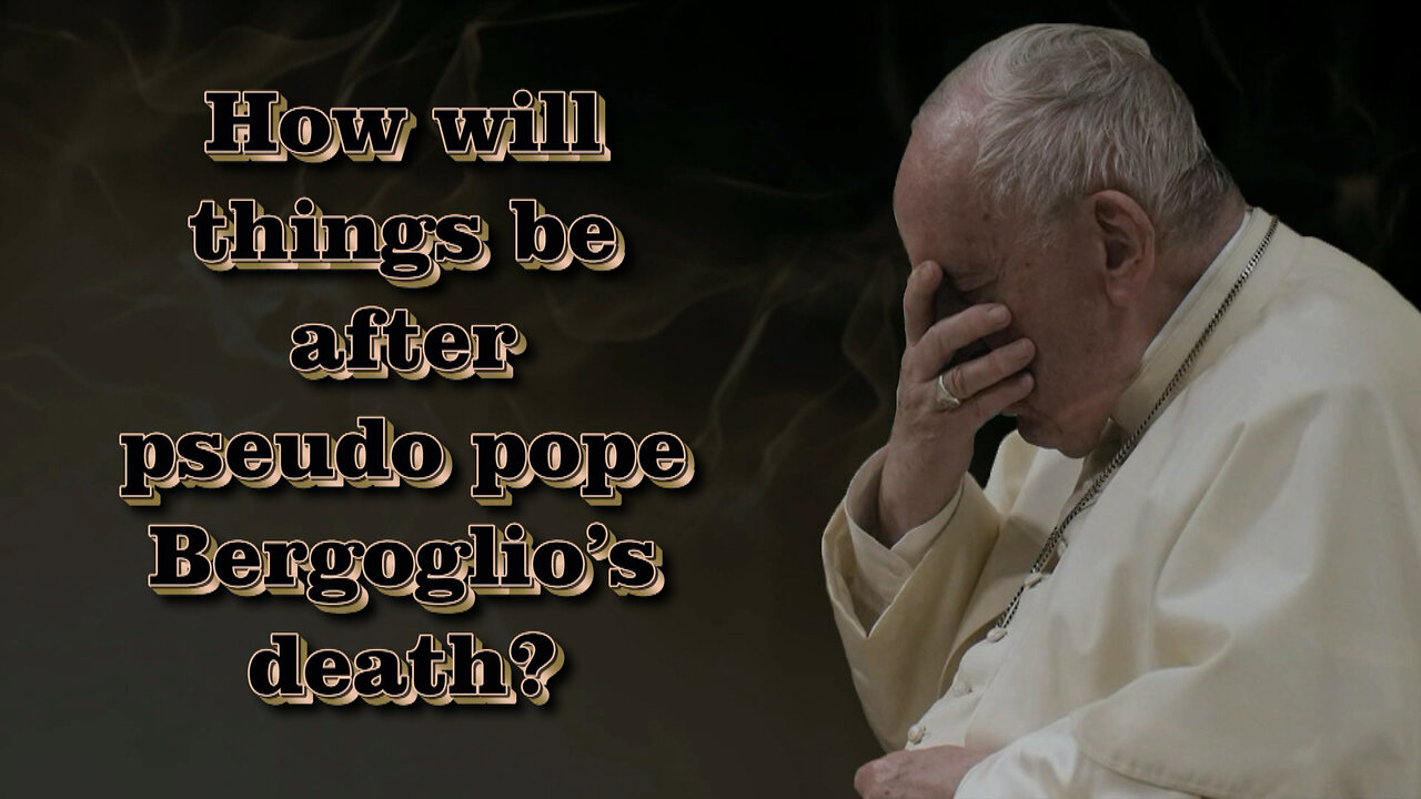 How will things be after pseudo pope Bergoglio’s death?