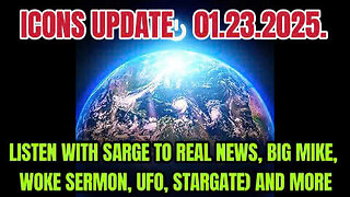 ICONS UPDATE 01.23.2025. LISTEN WITH SARGE TO REAL NEWS, BIG MIKE, WOKE SERMON, UFO, STARGATE)