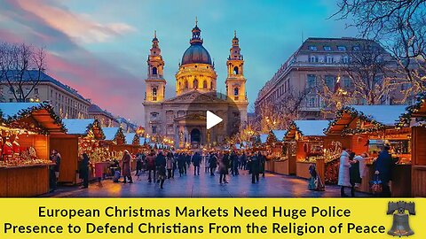 European Christmas Markets Need Huge Police Presence to Defend Christians From the Religion of Peace