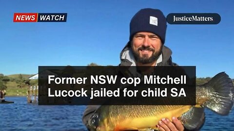 Former NSW cop Mitchell Lucock jailed for child SA. - Justice Matters