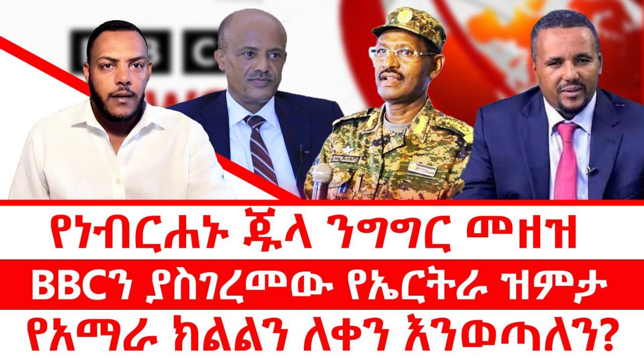 የነብርሐኑ ጁላ ንግግር መዘዝ|| BBCን ያስገረመው የኤርትራ ዝምታ|| የአማራ ክልልን ለቀን እንወጣለን?||