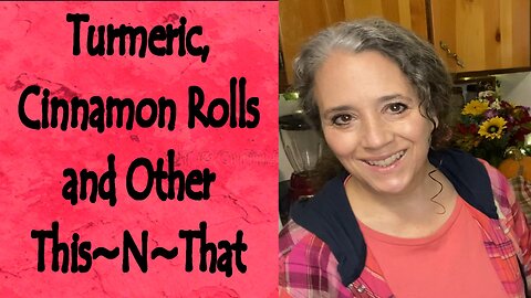 Turmeric, Cinnamon Rolls, and Other This~N~That