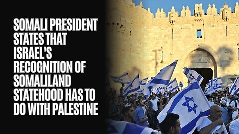 Somali President States That Israel's Recognition Of Somaliland Statehood Has To Do With Palestine