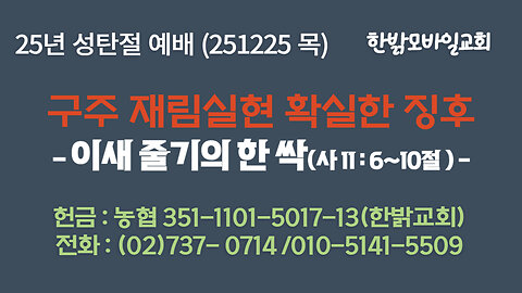 251225(목) [25년 성탄절] 구주 재림실현 확실한 징후 - 이새 줄기의 한 싹(사 11:6~10절 ) [예배] 한밝모바일교회
