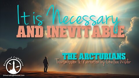 It is Necessary and Inevitable ~ The Arcturians ~ Chellea Wilder