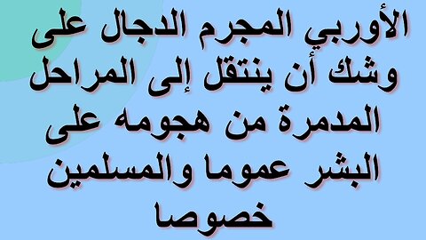 الأوربي المجرم الدجال على وشك أن ينتقل إلى المراحل المدمرة من هجومه على البشر عموما والمسلمين خصوصا