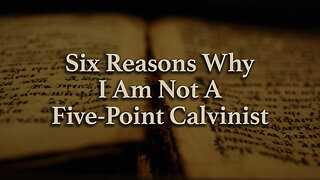 Six Reasons Why I Am Not a Five-Point Calvinist (Part 1)