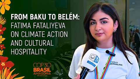 How Azerbaijan Presents Its Climate Action And Vision For A Sustainable Future At COP-30