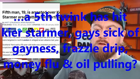 …a 5th twink has hit kier starmer, gays sick of gayness, frazzle drip, money flu & oil pulling?
