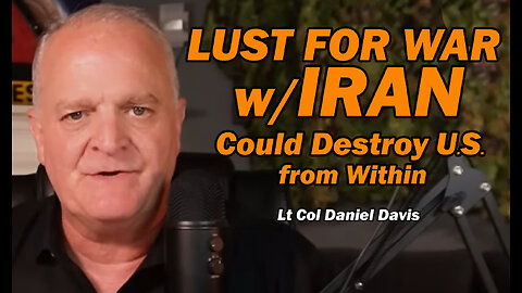 Lust for War w/Iran Could Destroy the U.S. From Within /Lt Col Daniel Davis