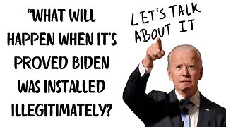 What will happen when it's proved Biden was installed illegitimately? LET'S TALK ABOUT IT!