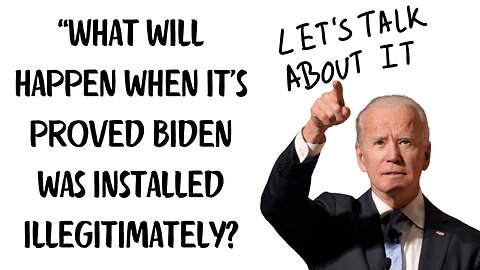 What will happen when it's proved Biden was installed illegitimately? LET'S TALK ABOUT IT!