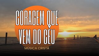 Coragem Que Vem do Céu – Música Cristã Sobre Fé, Força e Confiança em Deus