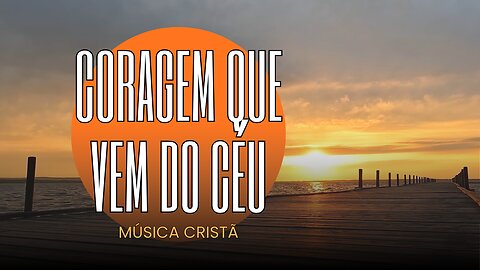 Coragem Que Vem do Céu – Música Cristã Sobre Fé, Força e Confiança em Deus