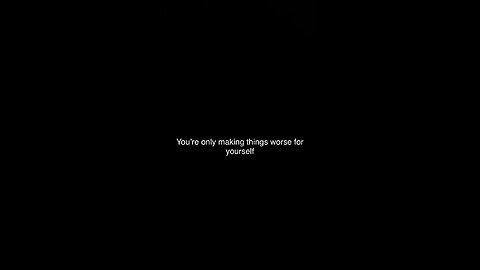 You’re only making things worse for yourself