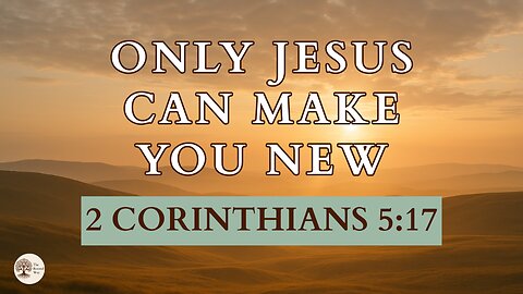 Only Jesus Can Make You New 2 Corinthians 5:17