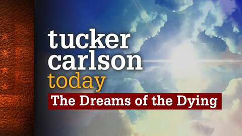 The Dreams of the Dying | Tucker Carlson Today