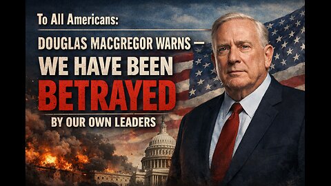 To All Americans: Douglas Macgregor Warns — We Have Been Betrayed by Our Own Leaders