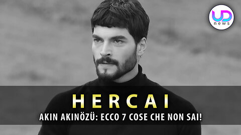 Hercai, Akın Akınözü: Ecco 7 Cose Che Non Sai!