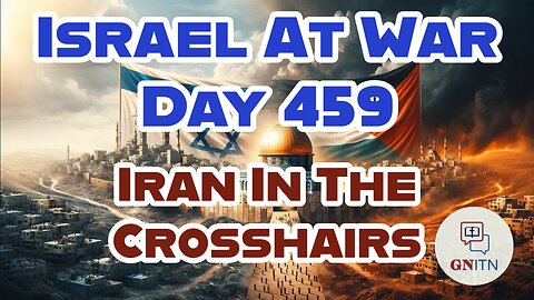 GNITN Special Edition Israel At War Day 459: Iran In The Crosshairs