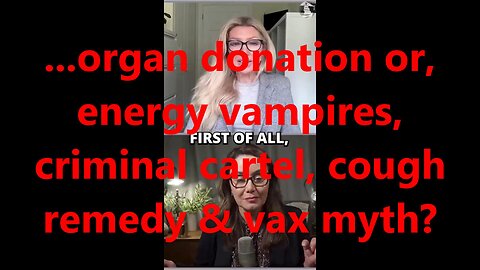 ...organ donation or, energy vampires, criminal cartel, cough remedy & vax myth?