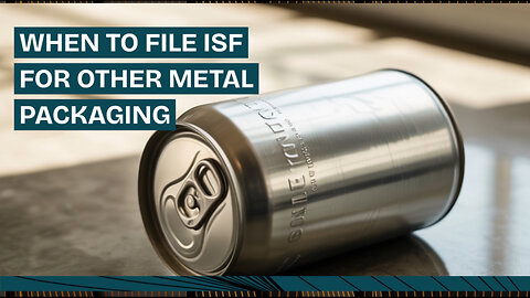 When To File ISF For Other Metal Packaging