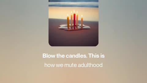 Blow the candles. This is how we mute adulthood