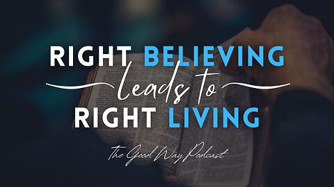 Right Believing Lead to Right Living | The Good Way Podcast