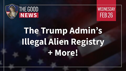 The Good News - Feb 26th 2025: The Trump Admin’s Illegal Alien Registry + More!