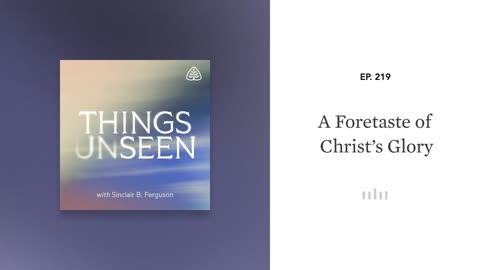A Foretaste of Christ’s Glory: Things Unseen with Sinclair B. Ferguson