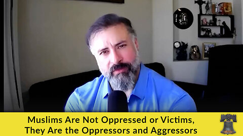 Muslims Are Not Oppressed or Victims, They Are the Oppressors and Aggressors