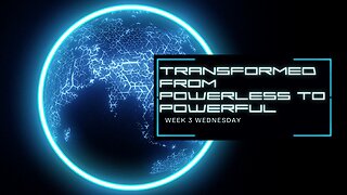 Transformed from Powerless to Powerful Week 3 Wednesday
