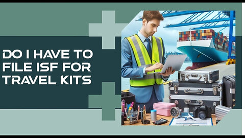 Demystifying ISF Filing for Travel Kits: Do You Really Need It?