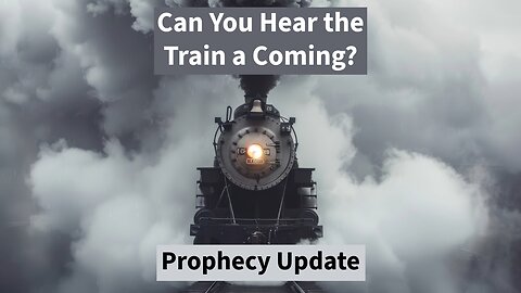 Can You Hear the Train a Coming? - Prophecy Update