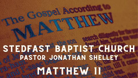 Matthew 11 - Pastor Jonathan Shelley | Stedfast Baptist Church